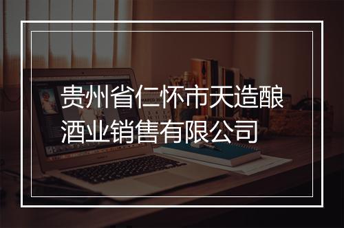 贵州省仁怀市天造酿酒业销售有限公司