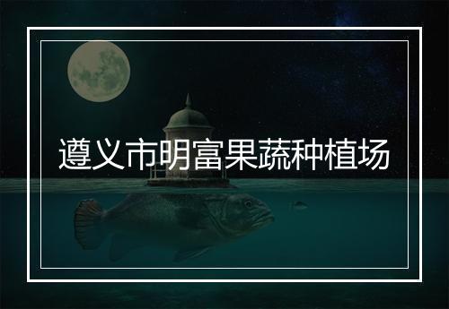 遵义市明富果蔬种植场