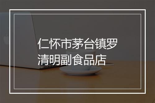 仁怀市茅台镇罗清明副食品店