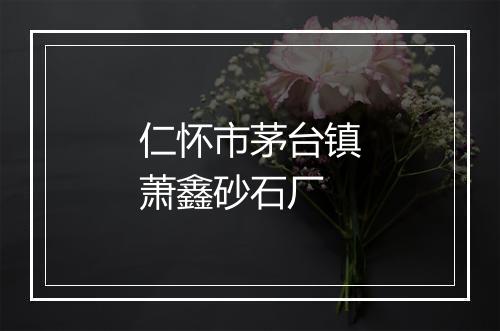 仁怀市茅台镇萧鑫砂石厂