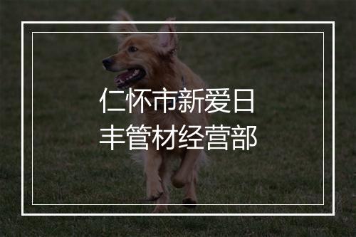 仁怀市新爱日丰管材经营部