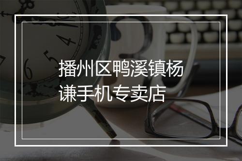 播州区鸭溪镇杨谦手机专卖店