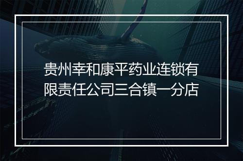贵州幸和康平药业连锁有限责任公司三合镇一分店