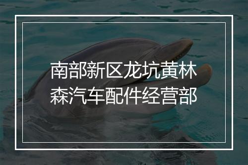 南部新区龙坑黄林森汽车配件经营部