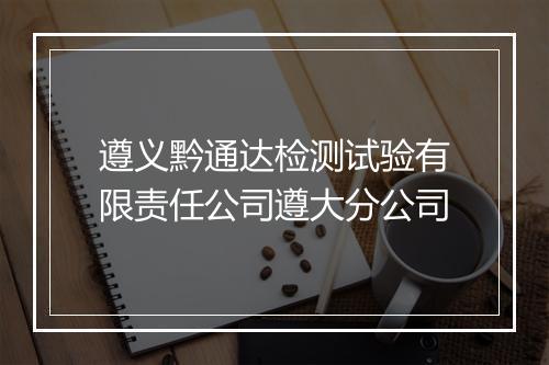 遵义黔通达检测试验有限责任公司遵大分公司