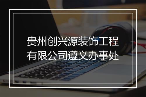 贵州创兴源装饰工程有限公司遵义办事处