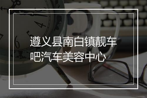 遵义县南白镇靓车吧汽车美容中心