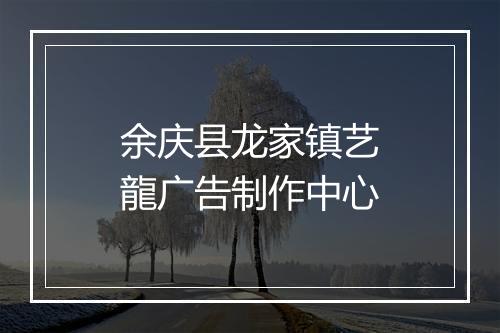 余庆县龙家镇艺龍广告制作中心