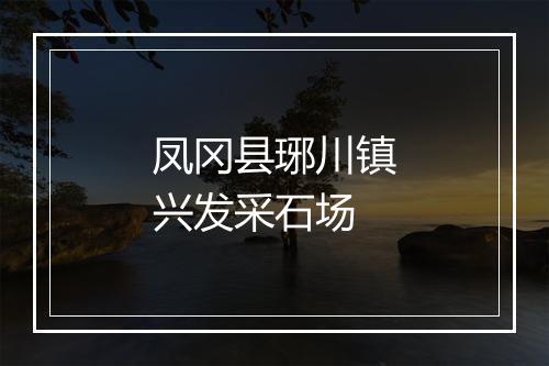 凤冈县琊川镇兴发采石场