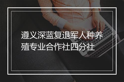 遵义深蓝复退军人种养殖专业合作社四分社