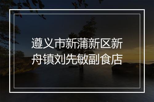遵义市新蒲新区新舟镇刘先敏副食店