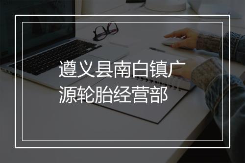 遵义县南白镇广源轮胎经营部