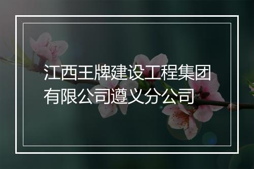 江西王牌建设工程集团有限公司遵义分公司