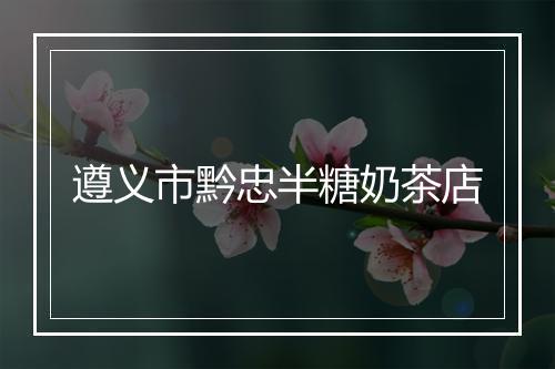 遵义市黔忠半糖奶茶店