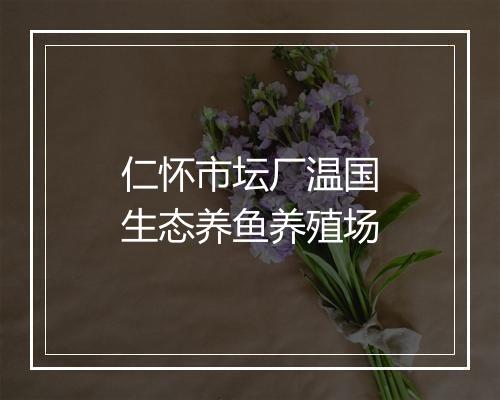 仁怀市坛厂温国生态养鱼养殖场