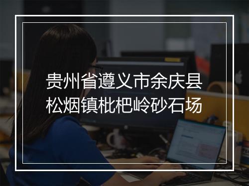 贵州省遵义市余庆县松烟镇枇杷岭砂石场