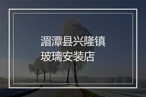 湄潭县兴隆镇玻璃安装店