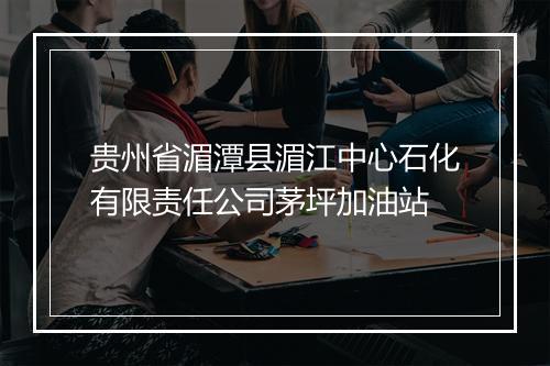 贵州省湄潭县湄江中心石化有限责任公司茅坪加油站