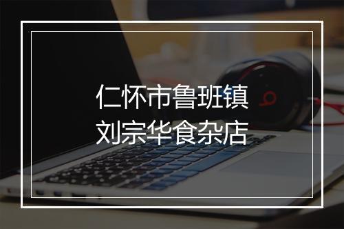 仁怀市鲁班镇刘宗华食杂店
