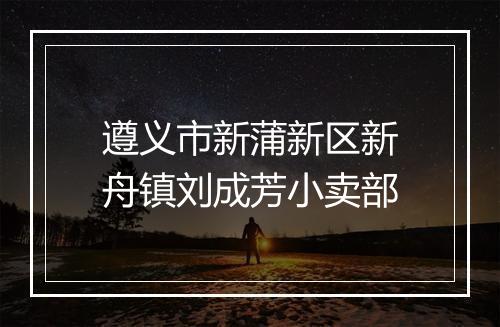 遵义市新蒲新区新舟镇刘成芳小卖部