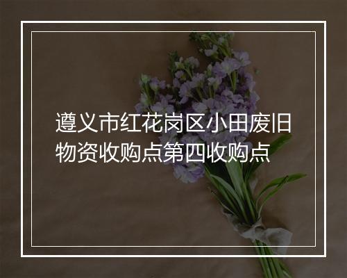 遵义市红花岗区小田废旧物资收购点第四收购点