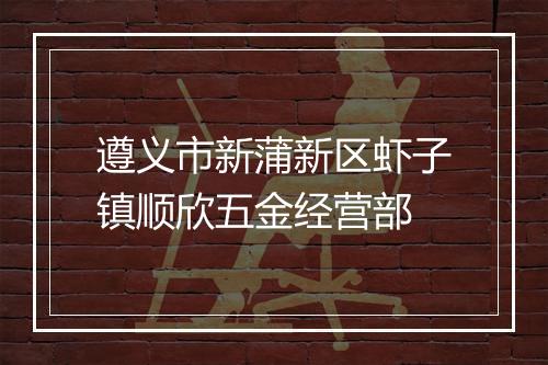 遵义市新蒲新区虾子镇顺欣五金经营部