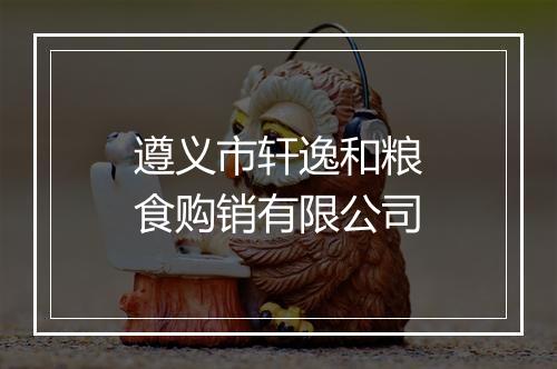 遵义市轩逸和粮食购销有限公司