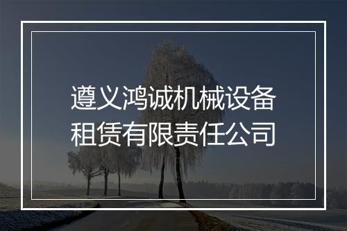 遵义鸿诚机械设备租赁有限责任公司