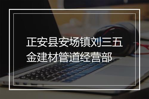 正安县安场镇刘三五金建材管道经营部