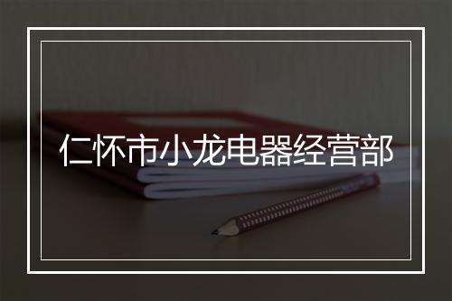 仁怀市小龙电器经营部