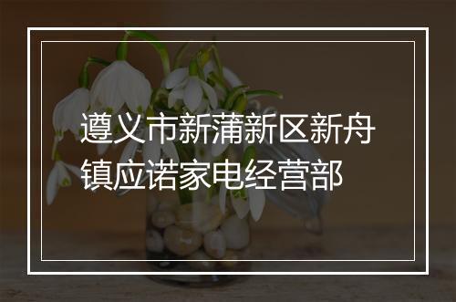 遵义市新蒲新区新舟镇应诺家电经营部