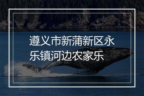 遵义市新蒲新区永乐镇河边农家乐