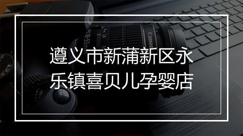 遵义市新蒲新区永乐镇喜贝儿孕婴店