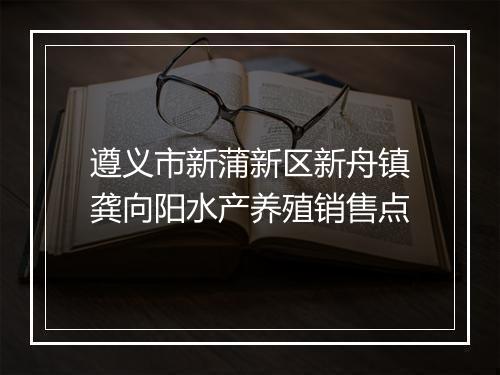 遵义市新蒲新区新舟镇龚向阳水产养殖销售点