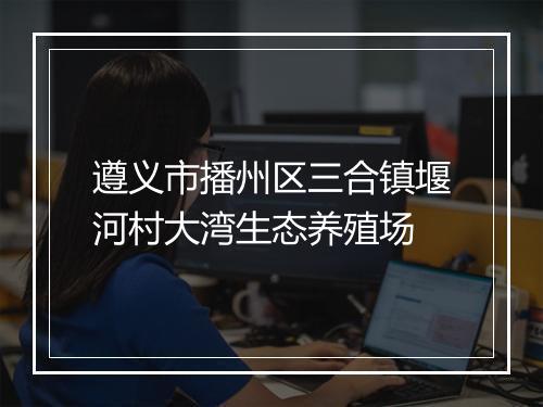 遵义市播州区三合镇堰河村大湾生态养殖场