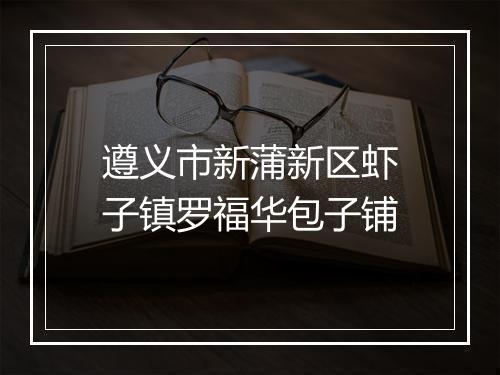 遵义市新蒲新区虾子镇罗福华包子铺
