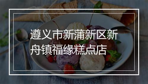 遵义市新蒲新区新舟镇福缘糕点店