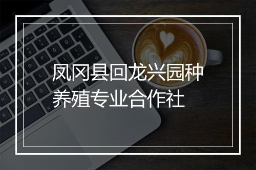 凤冈县回龙兴园种养殖专业合作社