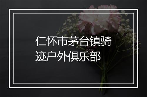仁怀市茅台镇骑迹户外俱乐部