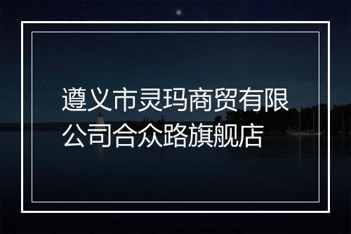 遵义市灵玛商贸有限公司合众路旗舰店