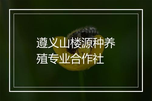 遵义山楼源种养殖专业合作社