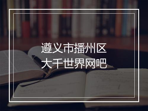 遵义市播州区大千世界网吧