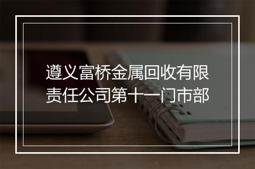 遵义富桥金属回收有限责任公司第十一门市部