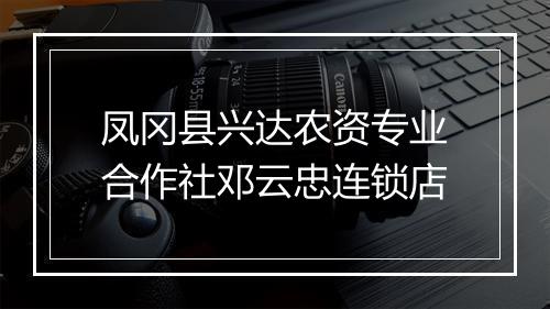 凤冈县兴达农资专业合作社邓云忠连锁店