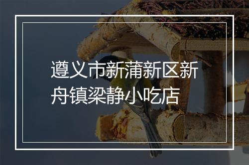 遵义市新蒲新区新舟镇梁静小吃店