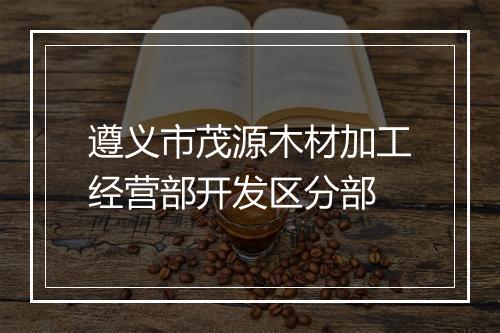 遵义市茂源木材加工经营部开发区分部