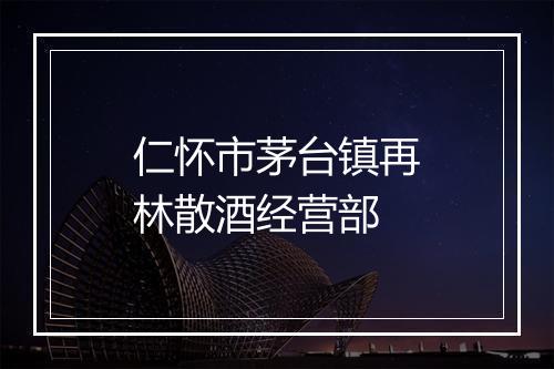 仁怀市茅台镇再林散酒经营部