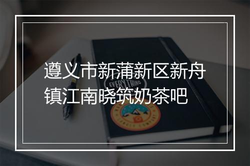 遵义市新蒲新区新舟镇江南晓筑奶茶吧