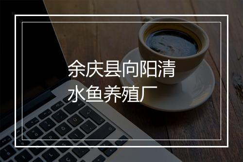 余庆县向阳清水鱼养殖厂