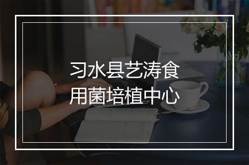 习水县艺涛食用菌培植中心